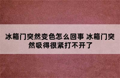 冰箱门突然变色怎么回事 冰箱门突然吸得很紧打不开了